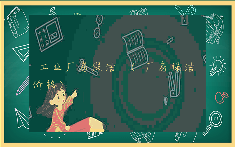 工业厂房保洁 (厂房保洁价格)